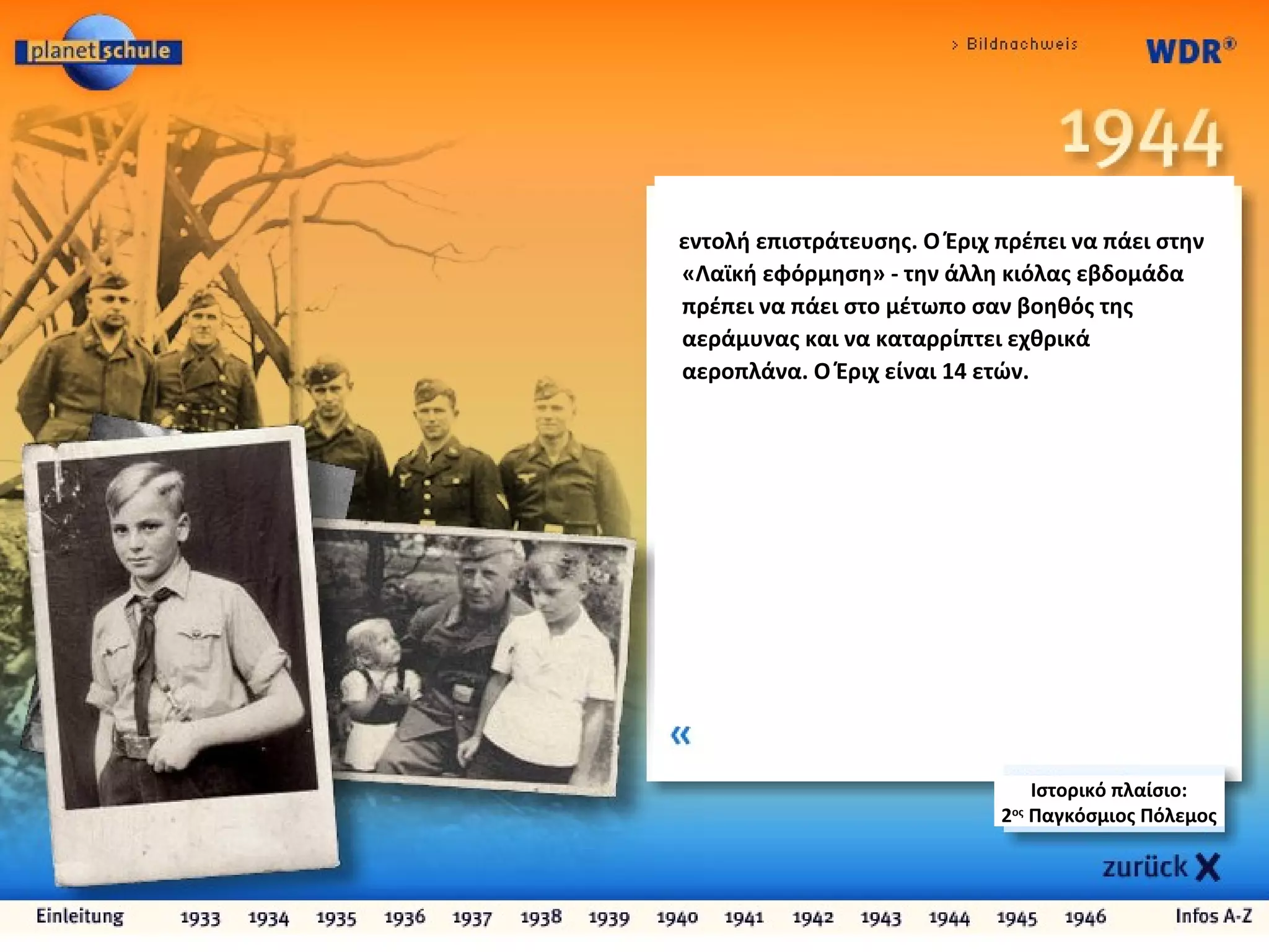 Ιστορικό πλαίσιο:
2ος
Παγκόσμιος Πόλεμος
εντολή επιστράτευσης. Ο Έριχ πρέπει να πάει στην
«Λαϊκή εφόρμηση» - την άλλη κιόλας εβδομάδα
πρέπει να πάει στο μέτωπο σαν βοηθός της
αεράμυνας και να καταρρίπτει εχθρικά
αεροπλάνα. Ο Έριχ είναι 14 ετών.
 