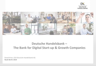 Deutsche Handelsbank –
The Bank for Digital Start-up & Growth Companies
Daniel Kreis, CEO Deutsche Handelsbank AG
Noah Berlin 2019
 