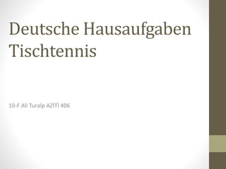 Deutsche Hausaufgaben
Tischtennis
10-F Ali Turalp AZİTİ 406
 