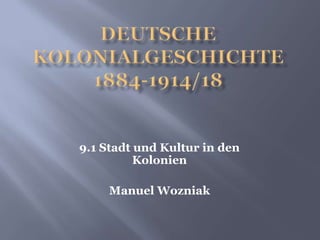 Deutsche Kolonialgeschichte 1884-1914/18 9.1 Stadt und Kultur in den Kolonien  Manuel Wozniak 