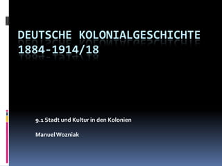 Deutsche Kolonialgeschichte 1884-1914/18 9.1 Stadt und Kultur in den Kolonien  Manuel Wozniak 