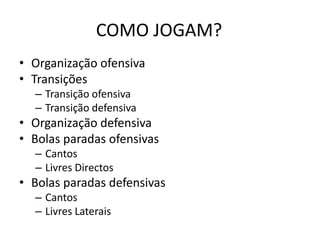 COMO JOGAM?
• Organização ofensiva
• Transições
– Transição ofensiva
– Transição defensiva
• Organização defensiva
• Bolas paradas ofensivas
– Cantos
– Livres Directos
• Bolas paradas defensivas
– Cantos
– Livres Laterais
 