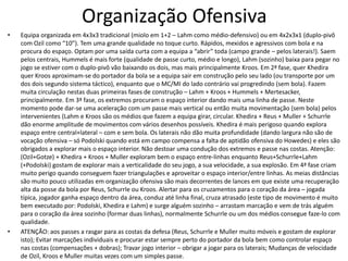 Organização Ofensiva
• Equipa organizada em 4x3x3 tradicional (miolo em 1+2 – Lahm como médio-defensivo) ou em 4x2x3x1 (duplo-pivô
com Ozil como “10”). Tem uma grande qualidade no toque curto. Rápidos, mexidos e agressivos com bola e na
procura do espaço. Optam por uma saída curta com a equipa a “abrir” toda (campo grande – pelos laterais!). Saem
pelos centrais, Hummels é mais forte (qualidade de passe curto, médio e longo), Lahm (sozinho) baixa para pegar no
jogo se estiver com o duplo-pivô vão baixando os dois, mas mais principalmente Kroos. Em 2ª fase, quer Khedira
quer Kroos aproximam-se do portador da bola se a equipa sair em construção pelo seu lado (ou transporte por um
dos dois segundo sistema táctico), enquanto que o MC/MI do lado contrário vai progredindo (sem bola). Fazem
muita circulação nestas duas primeiras fases de construção – Lahm + Kroos + Hummels + Mertesacker,
principalmente. Em 3ª fase, os extremos procuram o espaço interior dando mais uma linha de passe. Neste
momento pode dar-se uma aceleração com um passe mais vertical ou então muita movimentação (sem bola) pelos
intervenientes (Lahm e Kroos são os médios que fazem a equipa girar, circular. Khedira + Reus + Muller + Schurrle
dão enorme amplitude de movimentos com vários desenhos possíveis. Khedira é mais perigoso quando explora
espaço entre central+lateral – com e sem bola. Os laterais não dão muita profundidade (dando largura não são de
vocação ofensiva – só Podolski quando está em campo compensa a falta de aptidão ofensiva do Howedes) e eles são
obrigados a explorar mais o espaço interior. Não destoar uma condução dos extremos e passe nas costas. Atenção:
(Ozil+Gotze) + Khedira + Kroos + Muller exploram bem o espaço entre-linhas enquanto Reus+Schurrle+Lahm
(+Podolski) gostam de explorar mais a verticalidade do seu jogo, a sua velocidade, a sua explosão. Em 4ª fase criam
muito perigo quando conseguem fazer triangulações e aproveitar o espaço interior/entre linhas. As meias distâncias
são muito pouco utilizadas em organização ofensiva são mais decorrentes de lances em que existe uma recuperação
alta da posse da bola por Reus, Schurrle ou Kroos. Alertar para os cruzamentos para o coração da área – jogada
típica, jogador ganha espaço dentro da área, conduz até linha final, cruza atrasado (este tipo de movimento é muito
bem executado por: Podolski, Khedira e Lahm) e surge alguém sozinho – arrastam marcação e vem de trás alguém
para o coração da área sozinho (formar duas linhas), normalmente Schurrle ou um dos médios consegue faze-lo com
qualidade.
• ATENÇÃO: aos passes a rasgar para as costas da defesa (Reus, Schurrle e Muller muito móveis e gostam de explorar
isto); Evitar marcações individuais e procurar estar sempre perto do portador da bola bem como controlar espaço
nas costas (compensações + dobras); Travar jogo interior – obrigar a jogar para os laterais; Mudanças de velocidade
de Ozil, Kroos e Muller muitas vezes com um simples passe.
 