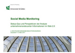Social Media Monitoring
                      g
Status-Quo und Perspektiven der Analyse
unternehmensrelevanter Informationen im Web 2 0
                                            2.0

2. DEUTSCHER MEDIENBEOBACHTERKONGRESS
Düsseldorf 15. März 2011
           15




                                                  1
 