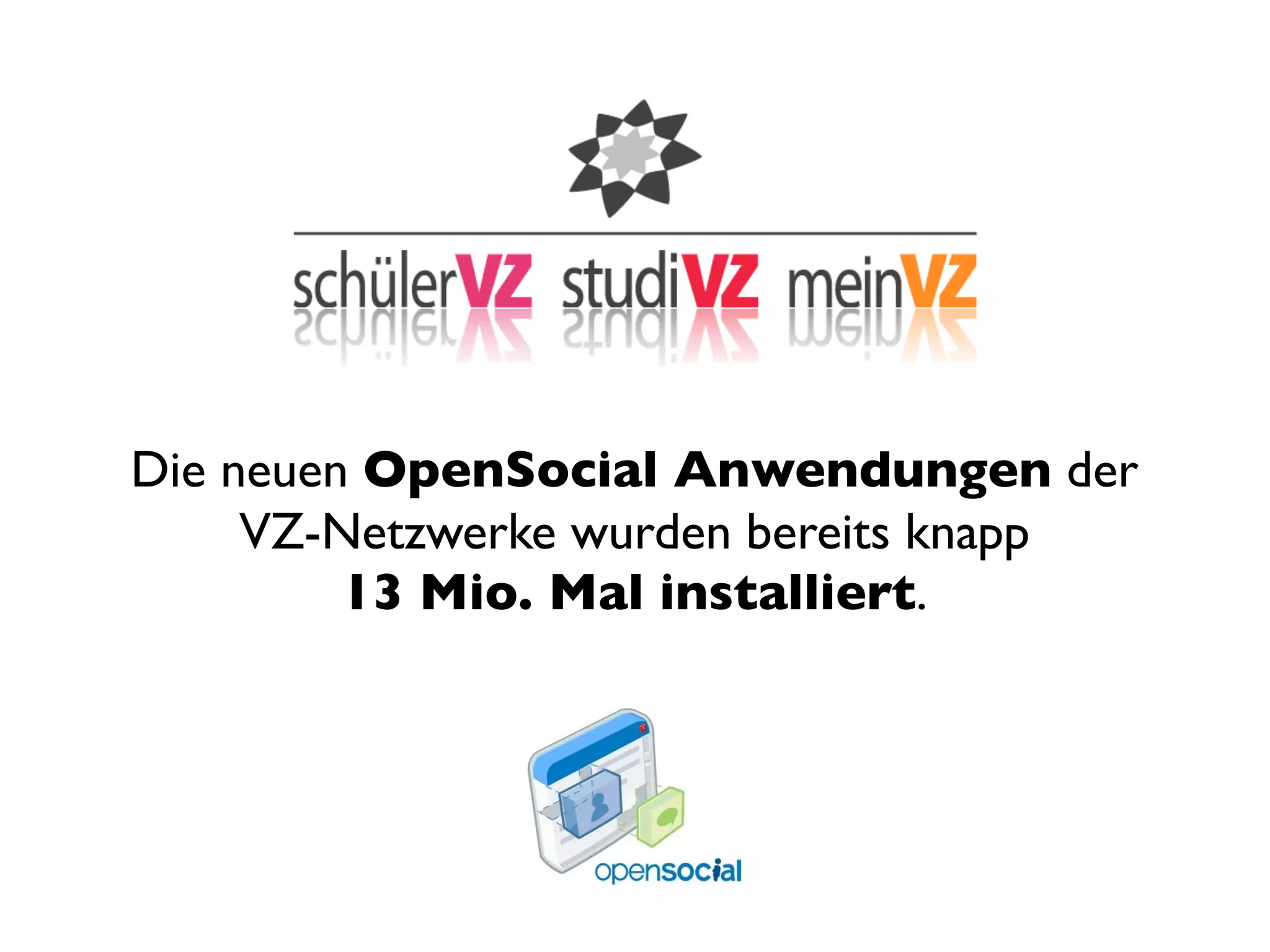 Die neuen OpenSocial Anwendungen der
     VZ-Netzwerke wurden bereits knapp
         13 Mio. Mal installiert.
 