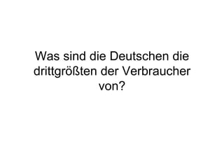Was sind die Deutschen die drittgrößten der Verbraucher von? 