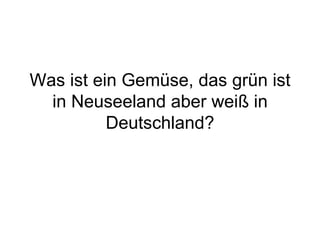 Was ist ein Gemüse, das grün ist in Neuseeland aber weiß in Deutschland? 