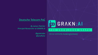 T H E K N O W L E D G E G R A P H
Join our community at grakn.ai/community
Deutsche Telecom PoC
By James Fletcher
Principal Researcher at GRAKN.AI
@graknlabs
@jmsfltchr
 