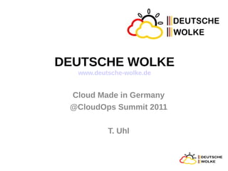 DEUTSCHE WOLKE
  www.deutsche-wolke.de


 Cloud Made in Germany
 @CloudOps Summit 2011

          T. Uhl
 