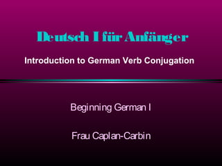 Deutsch IfürAnfänger
Beginning German I
Frau Caplan-Carbin
Introduction to German Verb Conjugation
 