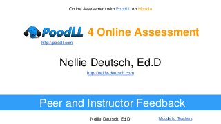 Nellie Deutsch, Ed.D Moodle for Teachers
Nellie Deutsch, Ed.D
Peer and Instructor Feedback
http://nellie-deutsch.com
Online Assessment with PoodLL on Moodle
PoodLL 4 Online Assessment
http://poodll.com
 
