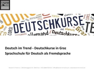 Deutsch im Trend - Deutschkurse in Graz 
Sprachschule für Deutsch als Fremdsprache 
Deutsch im Trend e.U. | Wickenburggasse 36 | 8010 Graz | +43/ (0)660 4357213 | office@deutsch-im-trend.com | www.deutsch-im-trend.com 
 