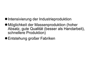 Intensivierung der Industrieproduktion Möglichkeit der Massenproduktion (hoher Absatz, gute Qualität (besser als Handarbeit), schnellere Produktion) Entstehung großer Fabriken  