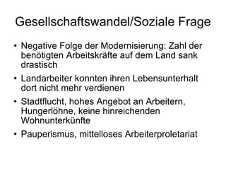 Gesellschaftswandel/Soziale Frage Negative Folge der Modernisierung: Zahl der benötigten Arbeitskräfte auf dem Land sank drastisch Landarbeiter konnten ihren Lebensunterhalt dort nicht mehr verdienen Stadtflucht, hohes Angebot an Arbeitern, Hungerlöhne, keine hinreichenden Wohnunterkünfte Pauperismus, mittelloses Arbeiterproletariat 