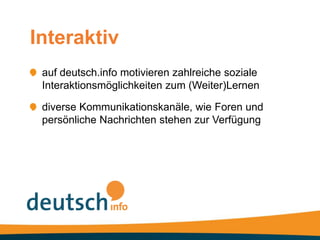 Interaktiv
 auf deutsch.info motivieren zahlreiche soziale
 Interaktionsmöglichkeiten zum (Weiter)Lernen

 diverse Kommunikationskanäle, wie Foren und
 persönliche Nachrichten stehen zur Verfügung
 