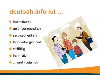 deutsch.info ist …
 interkulturell

 anfängerfreundlich

 serviceorientiert

 länderübergreifend

 vielfältig

 interaktiv

 … und kostenlos
 