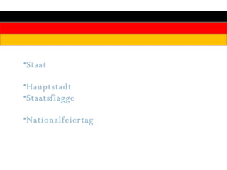 Staat : Demokratischer parlamentarischer Bundesstaat seit 1949 Hauptstadt : Berlin, 3,4 Millionen Einwohner Staatsflagge : Drei horizontale Streifen in Schwarz, Rot, Gold Nationalfeiertag : 3. Oktober, Tag der Deutschen Einheit 