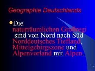 Geographie Deutschlands
Die
 naturräumlichen Großregione
  sind von Nord nach Süd
 Norddeutsches Tiefland,
 Mittelgebirgszone und
 Alpenvorland mit Alpen.
                          14
 