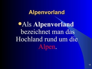 Alpenvorland

Als Alpenvorland
 bezeichnet man das
Hochland rund um die
       Alpen.

                       18
 