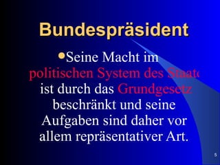 Bundespräsident
    Seine   Macht im
politischen System des Staates
 ist durch das Grundgesetz
    beschränkt und seine
  Aufgaben sind daher vor
 allem repräsentativer Art.
                                 5
 