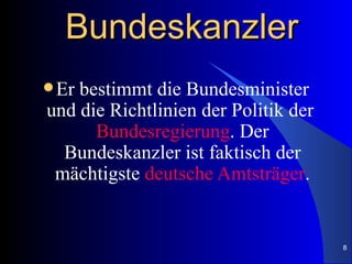 Bundeskanzler
 Erbestimmt die Bundesminister
und die Richtlinien der Politik der
      Bundesregierung. Der
  Bundeskanzler ist faktisch der
 mächtigste deutsche Amtsträger.


                                      8
 