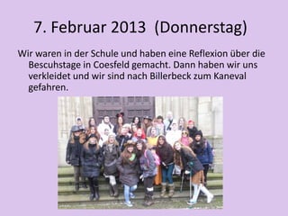 7. Februar 2013 (Donnerstag)
Wir waren in der Schule und haben eine Reflexion über die
Bescuhstage in Coesfeld gemacht. Dann haben wir uns
verkleidet und wir sind nach Billerbeck zum Kaneval
gefahren.
 