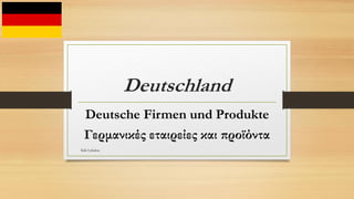 Deutschland
Deutsche Firmen und Produkte
Γερμανικές εταιρείες και προϊόντα
Kiki Lykidou
 
