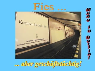 Fies ... ... aber geschäftstüchtig! Made in Berlin! 