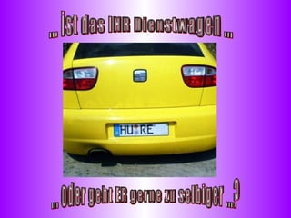 ... ist das IHR Dienstwagen ... ... oder geht ER gerne zu selbiger ...? 