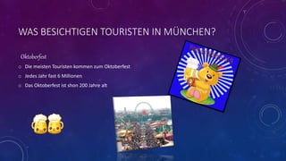 WAS BESICHTIGEN TOURISTEN IN MÜNCHEN?
Oktoberfest
o Die meisten Touristen kommen zum Oktoberfest
o Jedes Jahr fast 6 Millionen
o Das Oktoberfest ist shon 200 Jahre alt
 