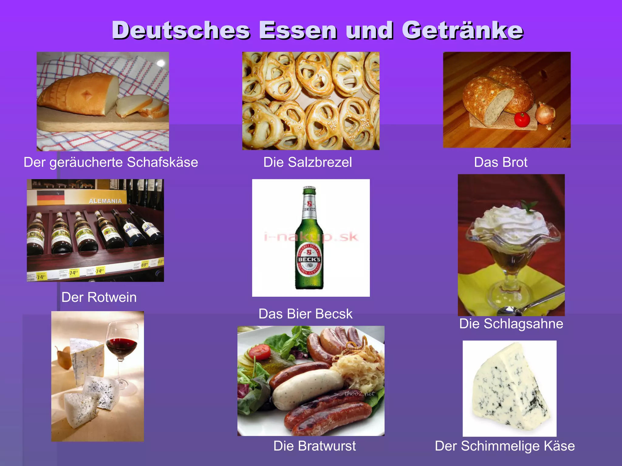 Deutsches Essen und GetränkeDeutsches Essen und Getränke
Der geräucherte Schafskäse Die Salzbrezel Das Brot
Der Rotwein
Das Bier Becsk
Die Schlagsahne
Die Bratwurst Der Schimmelige Käse
 
