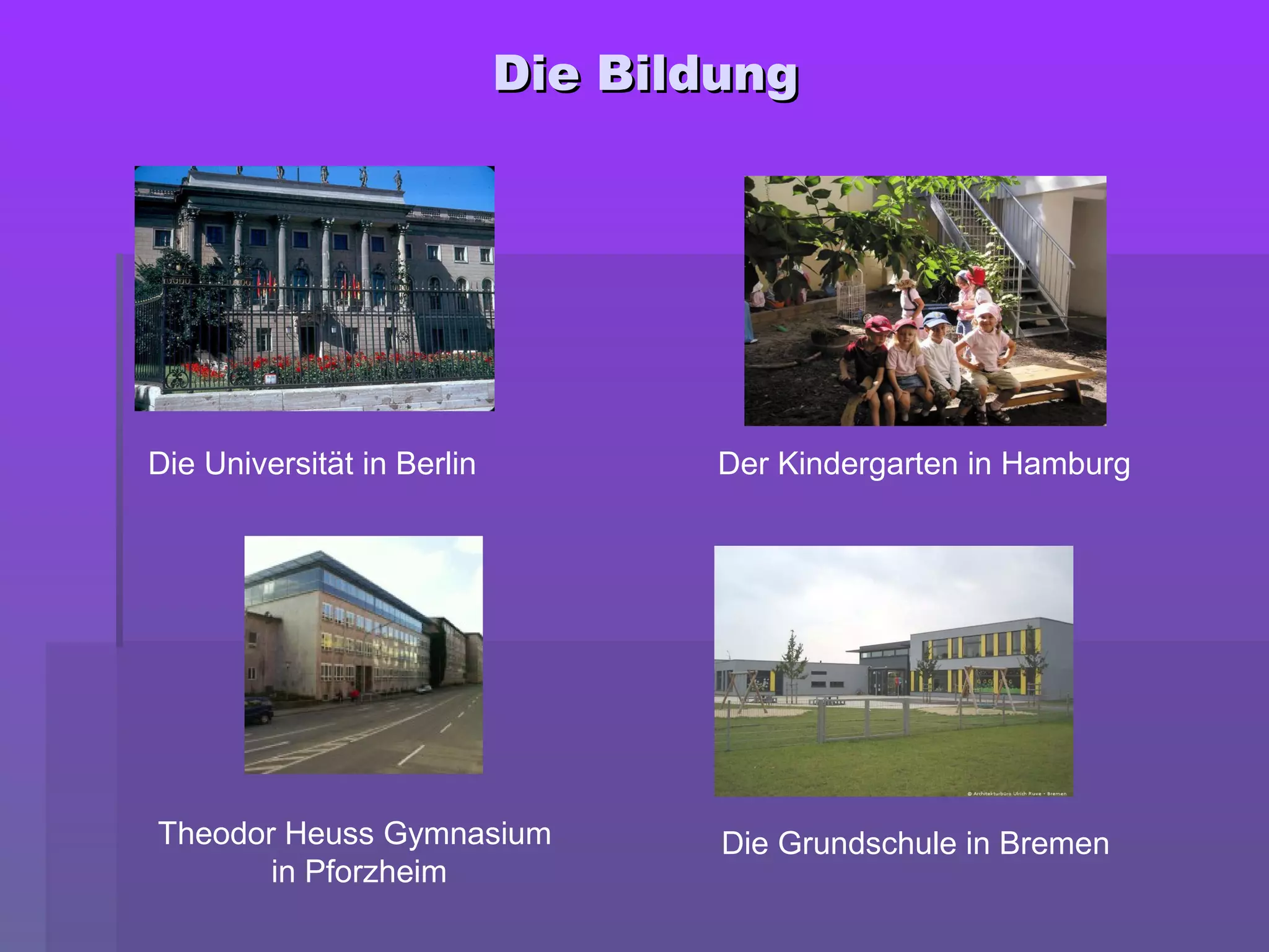 Die BildungDie Bildung
Die Universität in Berlin Der Kindergarten in Hamburg
Die Grundschule in BremenTheodor Heuss Gymnasium
in Pforzheim
 