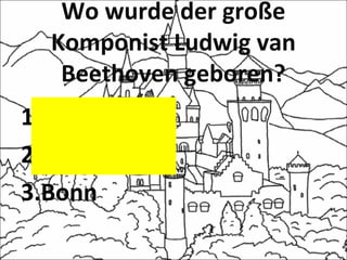 Wo wurde der große
Komponist Ludwig van
Beethoven geboren?
1.Dresden
2.Kiel
3.Bonn
 
