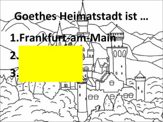 Goethes Heimatstadt ist …
1.Frankfurt-am-Main
2.Kiel
3.Düsseldorf
 