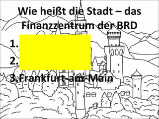 Wie heißt die Stadt – das
Finanzzentrum der BRD
1.Berlin
2.Hamburg
3.Frankfurt-am-Main
 