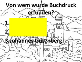 Von wem wurde Buchdruck
erfunden?
1.J. W. Goethe
2.Martin Luther
3.Johannes Gutenberg
 