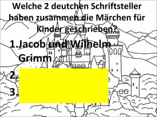 Welche 2 deutchen Schriftsteller
haben zusammen die Märchen für
Kinder geschrieben?
1.Jacob und Wilhelm
Grimm
2.Brüder Humboldt
3.Schwester Bronte
 