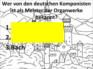 Wer von den deutschen Komponisten
ist als Meister der Organwerke
bekannt?
1.Mozart
2.Beethoven
3.Bach
 