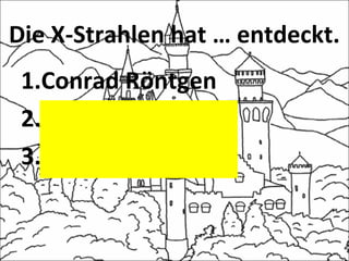 Die X-Strahlen hat … entdeckt.
1.Conrad Röntgen
2.G.S. Ohm
3.Albert Einstein
 