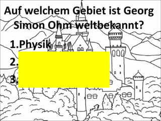 Auf welchem Gebiet ist Georg
Simon Ohm weltbekannt?
1.Physik
2.Chemie
3.Literatur
 