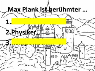 Max Plank ist berühmter …
1.Schriftsteller
2.Physiker
3.Komponist
 