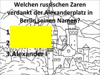 Welchen russischen Zaren
verdankt der Alexanderplatz in
Berlin seinen Namen?
1.Nikolai II
2.Alexander II
3.Alexander I
 