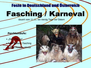 Feste in Deutschland und Österreich Fasching / Karneval dauert vom 11.11. bis vierzig Tage vor Ostern Perchtenläufe: „ Die Schiachn“ helle Masken: Fasching dunkle Masken: Winter 