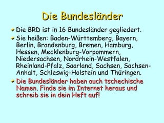 Die   Bundesländer <ul><li>Die BRD ist in 16 Bundesl änder gegliedert.  </li></ul><ul><li>Sie heißen: Baden-Württemberg, B...
