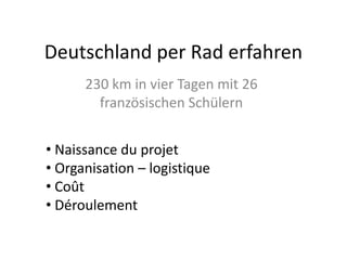 Deutschland per Rad erfahren
230 km in vier Tagen mit 26
französischen Schülern
• Naissance du projet
• Organisation – logistique
• Coût
• Déroulement

 