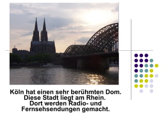 Köln hat einen sehr berühmten Dom. Diese Stadt liegt am Rhein.  Dort werden Radio- und Fernsehsendungen gemacht. 