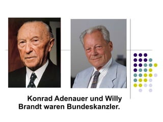 Konrad Adenauer und Willy Brandt waren Bundeskanzler.  