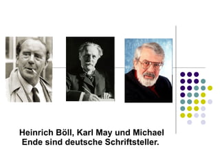 Heinrich Böll, Karl May und Michael Ende sind deutsche Schriftsteller.  