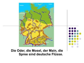 Die Oder, die Mosel, der Main, die Spree sind deutsche Flüsse. 