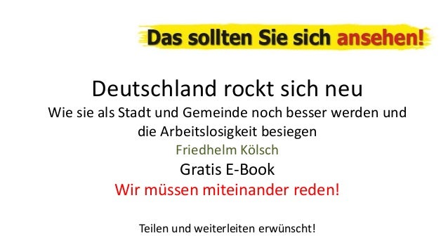Deutschland rockt sich neu
Wie sie als Stadt und Gemeinde noch besser werden und
die Arbeitslosigkeit besiegen
Friedhelm Kölsch
Gratis E-Book
Wir müssen miteinander reden!
Teilen und weiterleiten erwünscht!
 